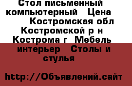 Стол письменный - компьютерный › Цена ­ 1 500 - Костромская обл., Костромской р-н, Кострома г. Мебель, интерьер » Столы и стулья   